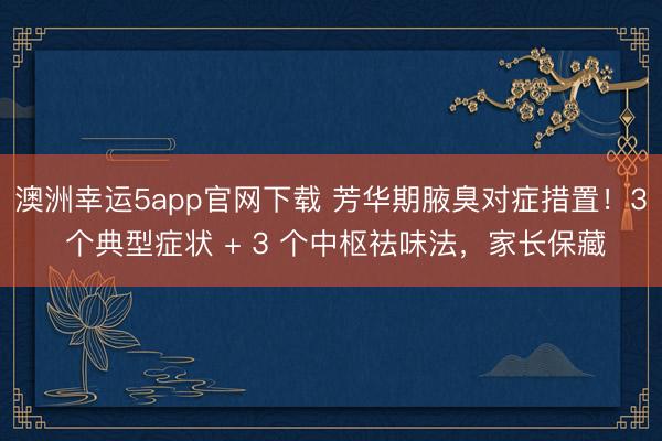 澳洲幸運5app官網下載 芳華期腋臭對癥措置！3 個典型癥狀 + 3 個中樞祛味法，家長保藏