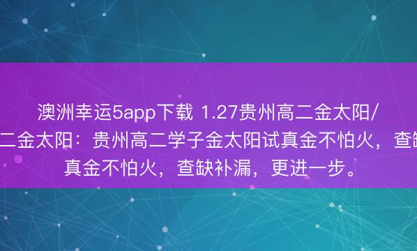 澳洲幸運(yùn)5app下載 1.27貴州高二金太陽/河北金太陽貴州高二金太陽:貴州高二學(xué)子金太陽試真金不怕火,查缺補(bǔ)漏,更進(jìn)一步。