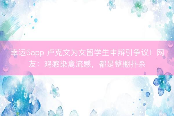 幸運5app 盧克文為女留學生申辯引爭議！網友：雞感染禽流感，都是整棚撲殺