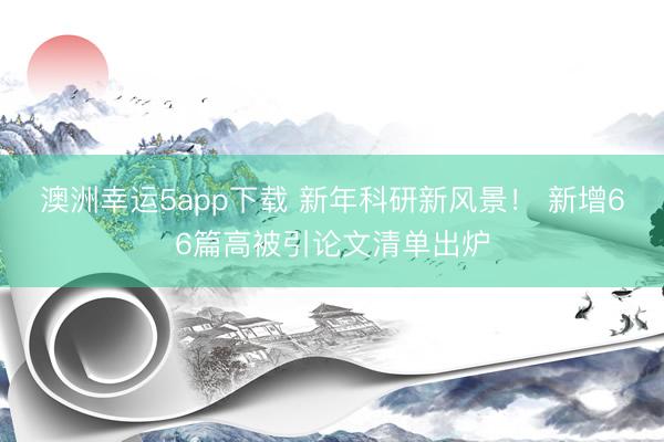 澳洲幸運(yùn)5app下載 新年科研新風(fēng)景！ 新增66篇高被引論文清單出爐
