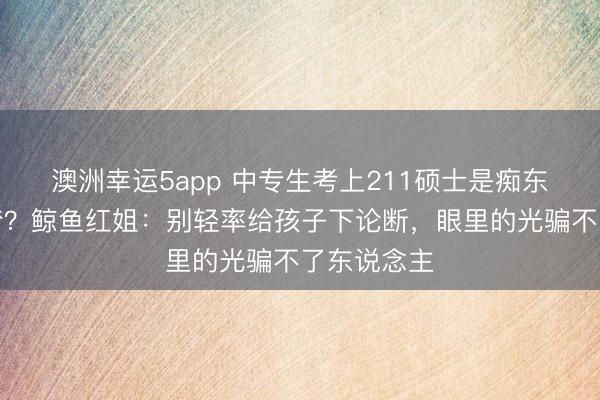 澳洲幸運5app 中專生考上211碩士是癡東說念主說夢?鯨魚紅姐:別輕率給孩子下論斷,眼里的光騙不了東說念主