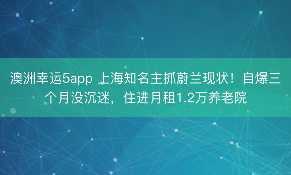澳洲幸運5app 上海知名主抓蔚蘭現(xiàn)狀！自爆三個月沒沉迷，住進月租1.2萬養(yǎng)老院
