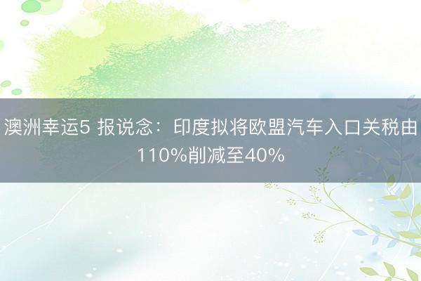 澳洲幸運5 報說念:印度擬將歐盟汽車入口關稅由110%削減至40%
