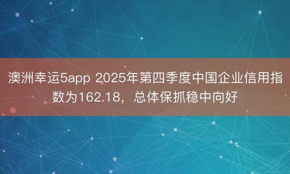澳洲幸運5app 2025年第四季度中國企業信用指數為162.18，總體保抓穩中向好