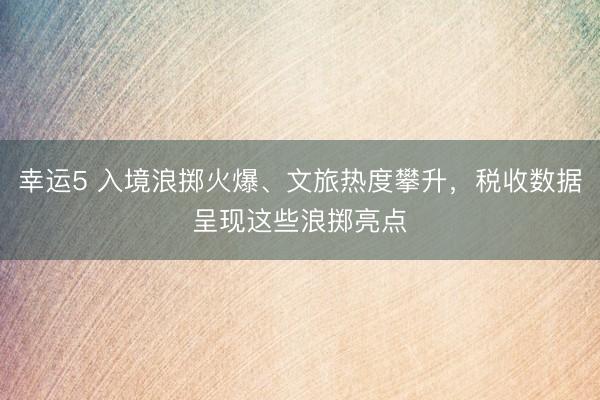 幸運(yùn)5 入境浪擲火爆、文旅熱度攀升，稅收數(shù)據(jù)呈現(xiàn)這些浪擲亮點(diǎn)