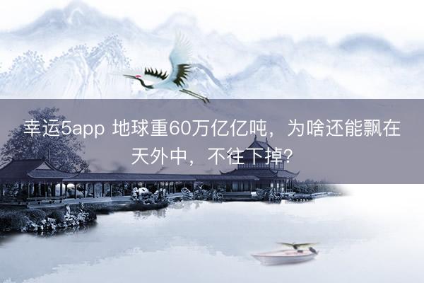 幸運5app 地球重60萬億億噸，為啥還能飄在天外中，不往下掉？