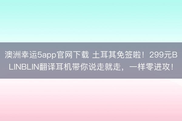 澳洲幸運5app官網(wǎng)下載 土耳其免簽啦！299元BLINBLIN翻譯耳機帶你說走就走，一樣零進攻！