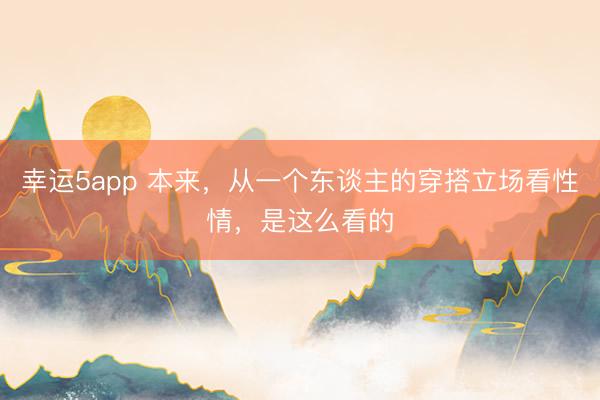 幸運5app 本來，從一個東談主的穿搭立場看性情，是這么看的