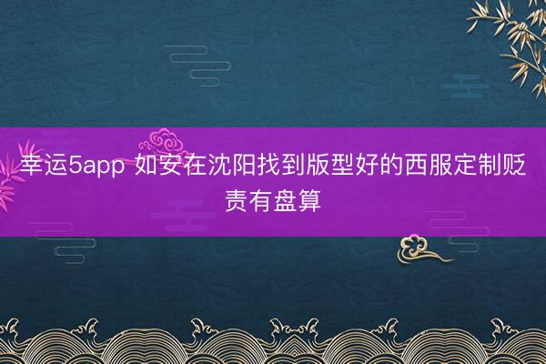 幸運5app 如安在沈陽找到版型好的西服定制貶責有盤算