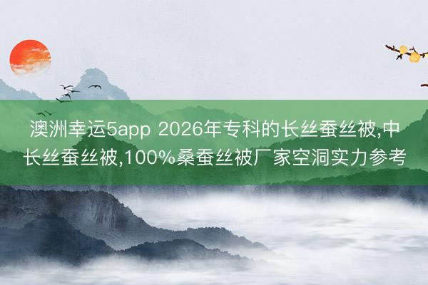 澳洲幸運(yùn)5app 2026年?？频拈L絲蠶絲被，中長絲蠶絲被，100%桑蠶絲被廠家空洞實(shí)力參考