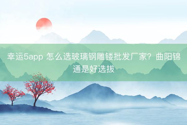 幸運(yùn)5app 怎么選玻璃鋼雕鏤批發(fā)廠家?曲陽(yáng)錦通是好選拔
