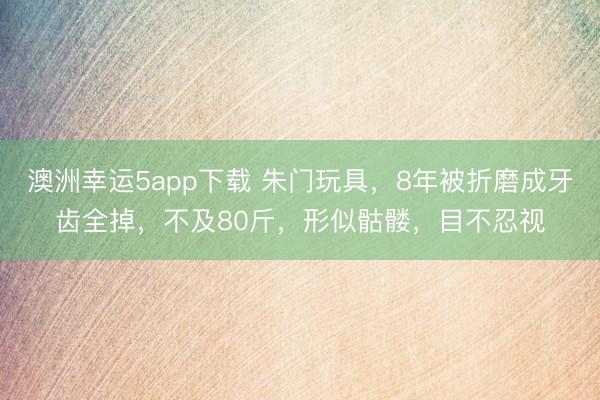 澳洲幸運(yùn)5app下載 朱門(mén)玩具，8年被折磨成牙齒全掉，不及80斤，形似骷髏，目不忍視