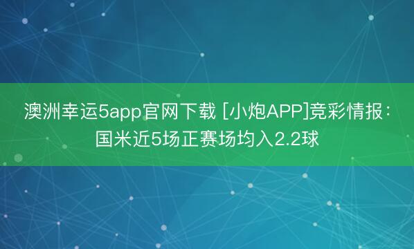 澳洲幸運5app官網下載 [小炮APP]競彩情報：國米近5場正賽場均入2.2球