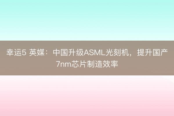 幸運5 英媒：中國升級ASML光刻機，提升國產(chǎn)7nm芯片制造效率