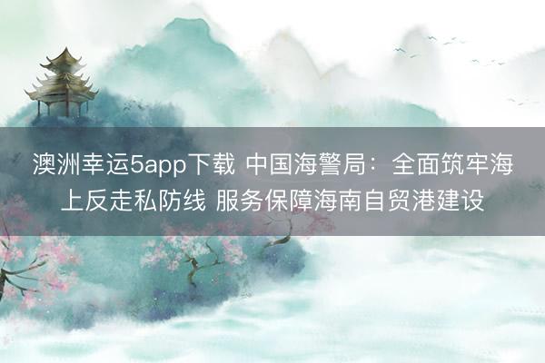 澳洲幸運5app下載 中國海警局：全面筑牢海上反走私防線 服務保障海南自貿港建設