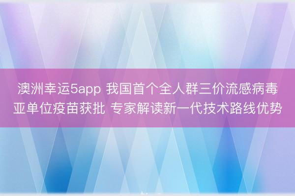 澳洲幸運5app 我國首個全人群三價流感病毒亞單位疫苗獲批 專家解讀新一代技術(shù)路線優(yōu)勢