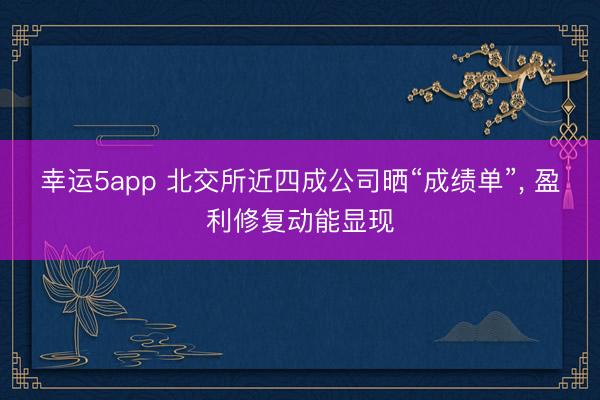 幸運5app 北交所近四成公司曬“成績單”， 盈利修復動能顯現