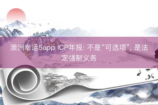澳洲幸運(yùn)5app ICP年報(bào): 不是“可選項(xiàng)”， 是法定強(qiáng)制義務(wù)