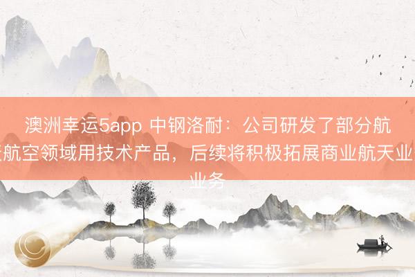 澳洲幸運5app 中鋼洛耐：公司研發了部分航天航空領域用技術產品，后續將積極拓展商業航天業務