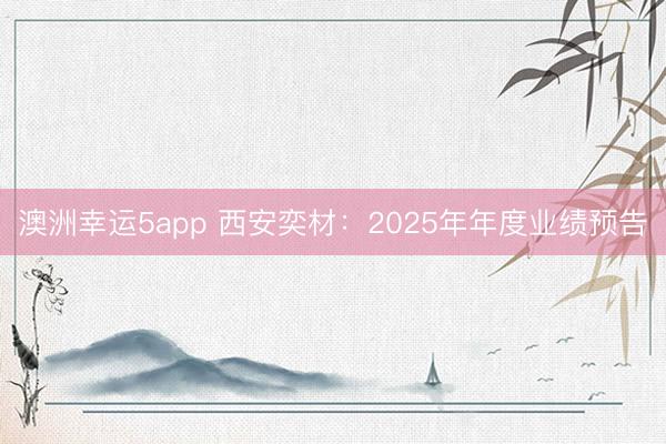 澳洲幸運(yùn)5app 西安奕材:2025年年度業(yè)績預(yù)告