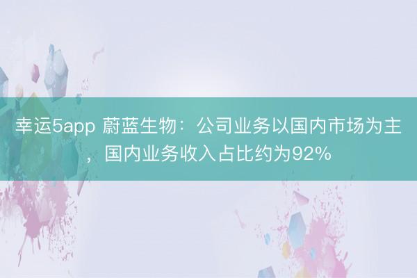 幸運5app 蔚藍生物：公司業務以國內市場為主，國內業務收入占比約為92%