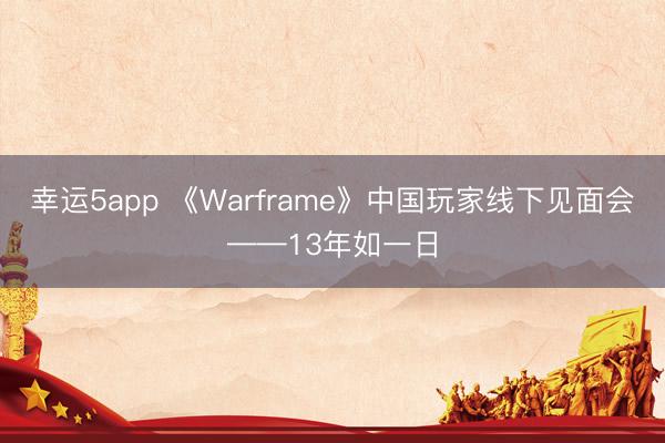 幸運(yùn)5app 《Warframe》中國(guó)玩家線下見(jiàn)面會(huì)——13年如一日