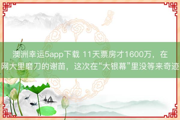 澳洲幸運5app下載 11天票房才1600萬，在網大里磨刀的謝苗，這次在“大銀幕”里沒等來奇跡