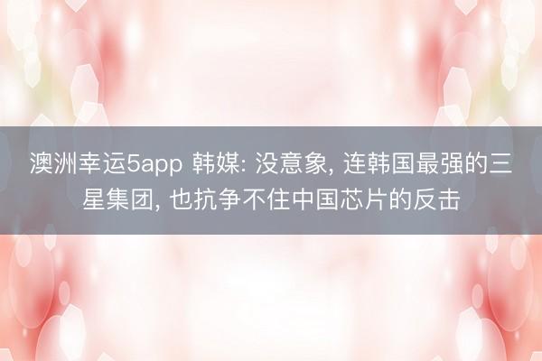 澳洲幸運5app 韓媒: 沒意象， 連韓國最強的三星集團， 也抗?fàn)幉蛔≈袊酒姆磽?></p><p>韓國經(jīng)濟新聞在2025年9月6日那篇報談一出，就把統(tǒng)共韓國半導(dǎo)體圈炸了鍋。報談直指三星電子這些巨頭運轉(zhuǎn)用中國公司的半導(dǎo)體野心軟件，這事兒聽起來像科幻，但數(shù)據(jù)擺在那邊。</p><p><img src=