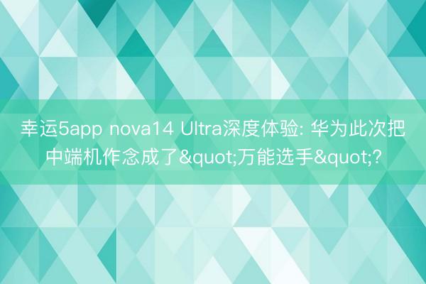 幸運5app nova14 Ultra深度體驗: 華為此次把中端機作念成了"萬能選手"?