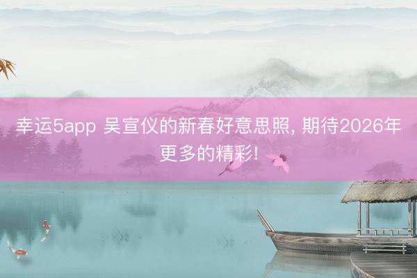 幸運5app 吳宣儀的新春好意思照， 期待2026年更多的精彩!