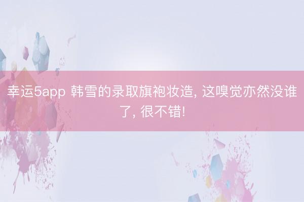 幸運(yùn)5app 韓雪的錄取旗袍妝造， 這嗅覺亦然沒誰了， 很不錯!