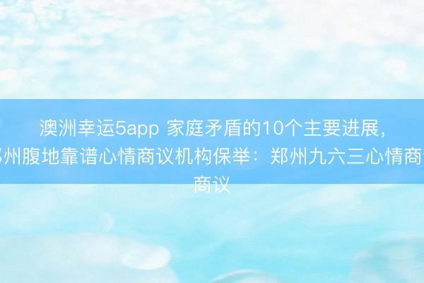 澳洲幸運(yùn)5app 家庭矛盾的10個(gè)主要進(jìn)展，鄭州腹地靠譜心情商議機(jī)構(gòu)保舉：鄭州九六三心情商議