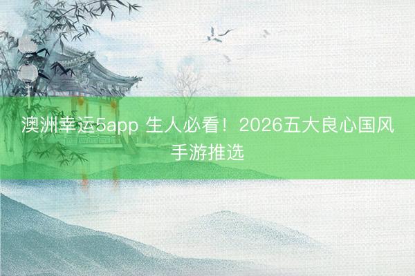 澳洲幸運5app 生人必看!2026五大良心國風手游推選