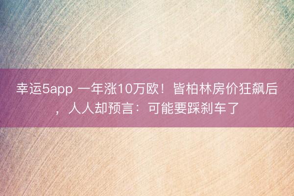 幸運5app 一年漲10萬歐!皆柏林房價狂飆后,人人卻預言:可能要踩剎車了