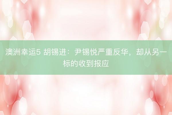 澳洲幸運5 胡錫進：尹錫悅嚴重反華，卻從另一標(biāo)的收到報應(yīng)