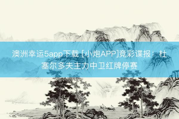 澳洲幸運5app下載 [小炮APP]競彩諜報：杜塞爾多夫主力中衛紅牌停賽