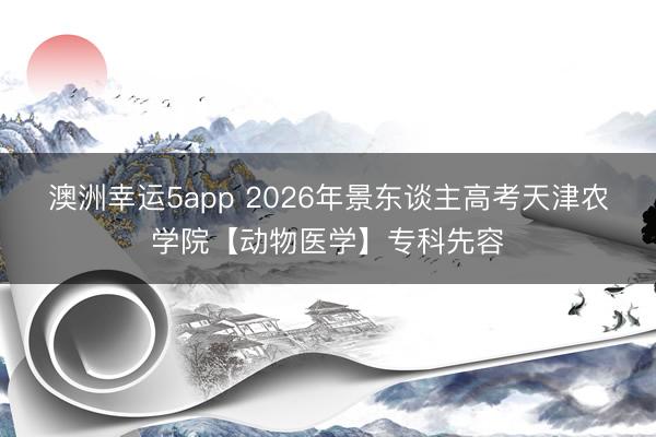 澳洲幸運5app 2026年景東談主高考天津農學院【動物醫(yī)學】專科先容