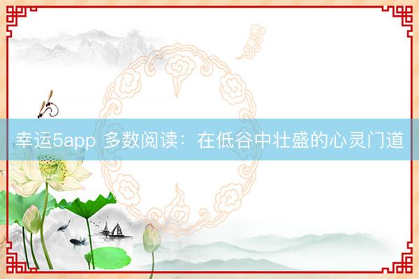 幸運(yùn)5app 多數(shù)閱讀:在低谷中壯盛的心靈門道